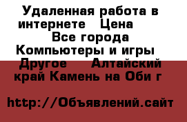 Удаленная работа в интернете › Цена ­ 1 - Все города Компьютеры и игры » Другое   . Алтайский край,Камень-на-Оби г.